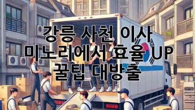 강릉 사천 이사, 미노리에서 효율 UP! 🚚💨 꿀팁 대방출!